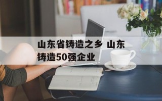 山东省铸造之乡 山东铸造50强企业