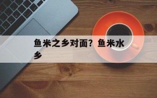 鱼米之乡对面？鱼米水乡