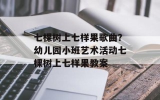 七棵树上七样果歌曲？幼儿园小班艺术活动七棵树上七样果教案