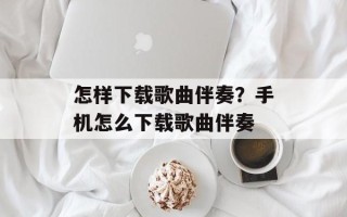 怎样下载歌曲伴奏？手机怎么下载歌曲伴奏
