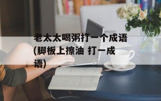老太太喝粥打一个成语(脚板上擦油 打一成语)