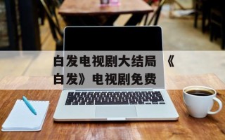 白发电视剧大结局 《白发》电视剧免费