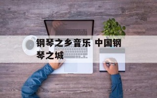钢琴之乡音乐 中国钢琴之城