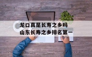 龙口真是长寿之乡吗 山东长寿之乡排名第一