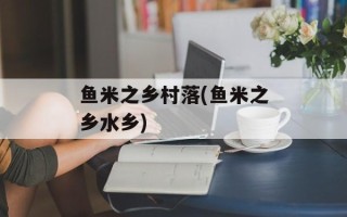 鱼米之乡村落(鱼米之乡水乡)