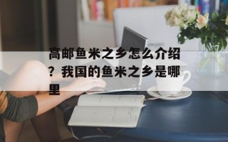 高邮鱼米之乡怎么介绍？我国的鱼米之乡是哪里