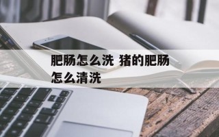 肥肠怎么洗 猪的肥肠怎么清洗