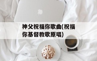 神父祝福你歌曲(祝福你基督教歌原唱)