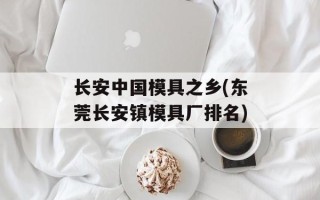 长安中国模具之乡(东莞长安镇模具厂排名)