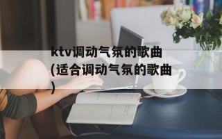 ktv调动气氛的歌曲(适合调动气氛的歌曲)
