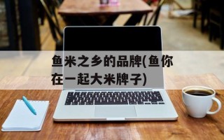 鱼米之乡的品牌(鱼你在一起大米牌子)