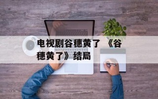 电视剧谷穗黄了 《谷穗黄了》结局