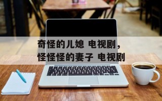 奇怪的儿媳 电视剧，怪怪怪的妻子 电视剧