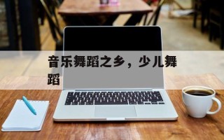 音乐舞蹈之乡，少儿舞蹈