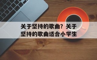 关于坚持的歌曲？关于坚持的歌曲适合小学生