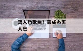 离人愁歌曲？袁成杰离人愁