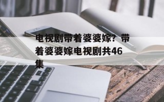 电视剧带着婆婆嫁？带着婆婆嫁电视剧共46集