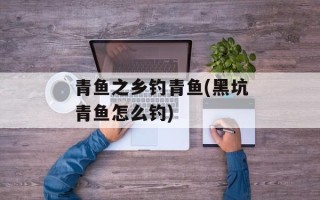 青鱼之乡钓青鱼(黑坑青鱼怎么钓)