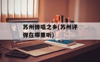苏州弹唱之乡(苏州评弹在哪里听)