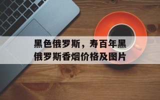 黑色俄罗斯，寿百年黑俄罗斯香烟价格及图片