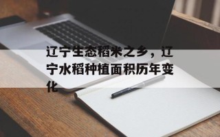 辽宁生态稻米之乡，辽宁水稻种植面积历年变化