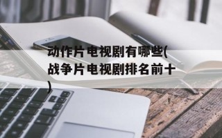 动作片电视剧有哪些(战争片电视剧排名前十)