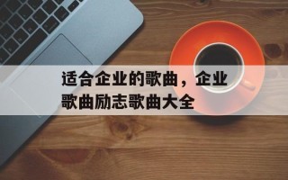 适合企业的歌曲，企业歌曲励志歌曲大全