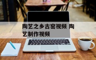 陶艺之乡古窑视频 陶艺制作视频