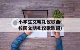 小学生文明礼仪歌曲(校园文明礼仪歌歌词)