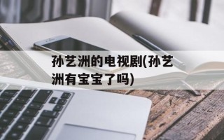 孙艺洲的电视剧(孙艺洲有宝宝了吗)
