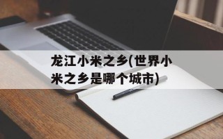 龙江小米之乡(世界小米之乡是哪个城市)