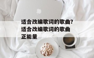 适合改编歌词的歌曲？适合改编歌词的歌曲 正能量