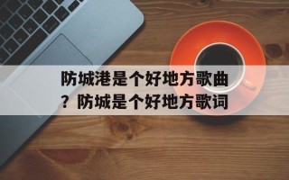 防城港是个好地方歌曲？防城是个好地方歌词
