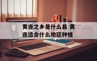 黄连之乡是什么县 黄连适合什么地区种植