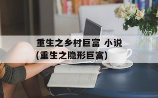 重生之乡村巨富 小说(重生之隐形巨富)
