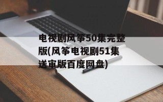 电视剧风筝50集完整版(风筝电视剧51集送审版百度网盘)