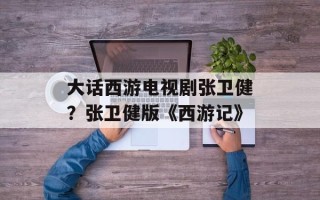 大话西游电视剧张卫健？张卫健版《西游记》
