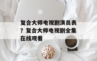 复合大师电视剧演员表？复合大师电视剧全集在线观看