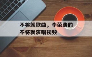 不将就歌曲，李荣浩的不将就演唱视频