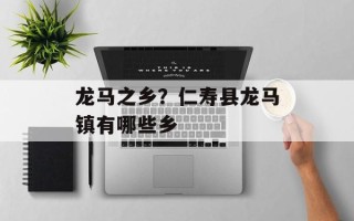 龙马之乡？仁寿县龙马镇有哪些乡