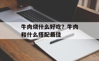 牛肉烧什么好吃？牛肉和什么搭配最佳