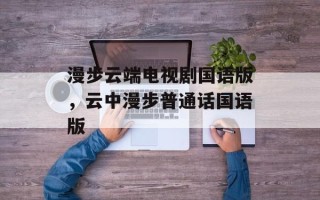 漫步云端电视剧国语版，云中漫步普通话国语版