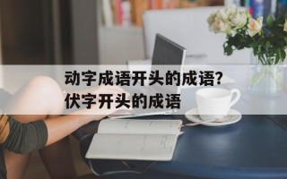 动字成语开头的成语？伏字开头的成语