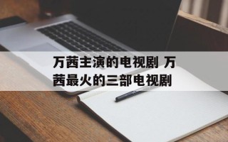 万茜主演的电视剧 万茜最火的三部电视剧