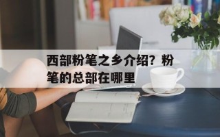 西部粉笔之乡介绍？粉笔的总部在哪里