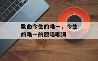 歌曲今生的唯一，今生的唯一的原唱歌词
