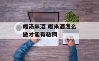 糊汤米酒 糊米酒怎么做才能有粘稠