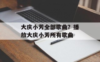大庆小芳全部歌曲？播放大庆小芳所有歌曲