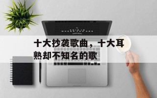 十大抄袭歌曲，十大耳熟却不知名的歌