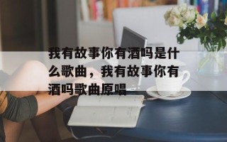 我有故事你有酒吗是什么歌曲，我有故事你有酒吗歌曲原唱